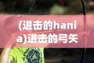 (进击的hania)进击的弓矢，弓术武器与现代社会的融合与发展