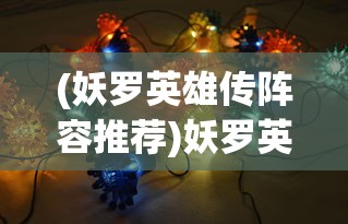 (妖罗英雄传阵容推荐)妖罗英雄传阵容深度解析与策略探讨