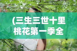 (三生三世十里桃花第一季全集免费观看)三生三世十里桃花第一季全集，深度解析与常见问题解答
