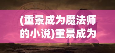 (重景成为魔法师的小说)重景成为魔法，探索魔法与现实的交融点