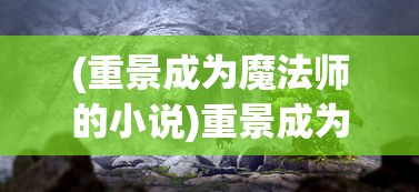 (重景成为魔法师的小说)重景成为魔法，探索魔法与现实的交融点