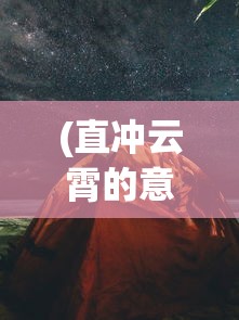 (直冲云霄的意思)直冲云霄，探索未知，挑战极限