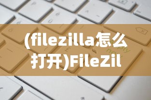 (filezilla怎么打开)FileZilla的文件存储位置详解及常见问题解答