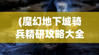 (魔幻地下城骑兵精研攻略大全)魔幻地下城骑兵精研攻略大全