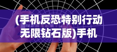(手机反恐特别行动无限钻石版)手机反恐特别行动，新时代的挑战与应对策略