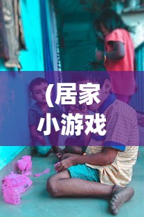 (居家小游戏儿童6-12岁怎么玩)居家小游戏，儿童成长的快乐伙伴
