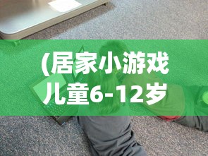 (居家小游戏儿童6-12岁怎么玩)居家小游戏，儿童成长的快乐伙伴