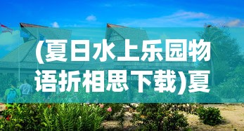 (夏日水上乐园物语折相思下载)夏日水上乐园物语折相思，乐园的梦幻与现实