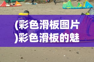 (彩色滑板图片)彩色滑板的魅力与独特之处，一种多元化的运动体验