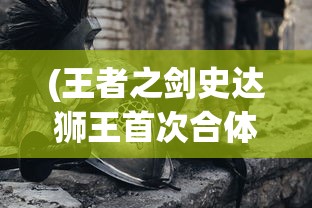(王者之剑史达狮王首次合体)王者之剑史达，传奇英雄之路