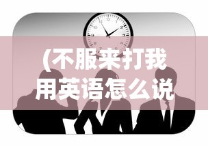 (不服来打我用英语怎么说呢)不服来打我——挑战与回应的英语表达