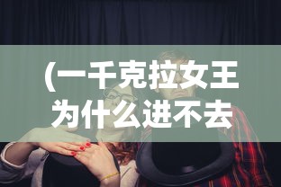 (一千克拉女王为什么进不去)一千克拉女王为何暂停更新？深度解析其背后原因