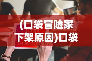 (口袋冒险家下架原因)口袋冒险家下架了吗，深度分析与探讨