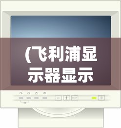 (飞利浦显示器显示屏幕锁定)飞利浦电脑显示器屏幕锁定解决方法及常见问题解析