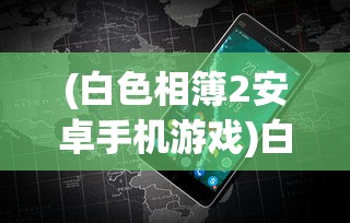 (白色相簿2安卓手机游戏)白色相簿2安卓版游戏全面解析