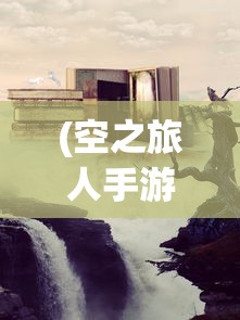 (空之旅人手游)空之旅人源代码，探索未知世界的奥秘与启示