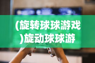 (旋转球球游戏)旋动球球游戏，探索与解析