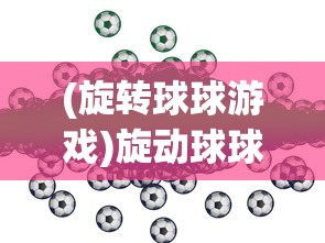 (旋转球球游戏)旋动球球游戏，探索与解析