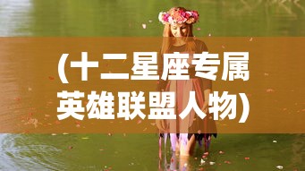 (十二星座专属英雄联盟人物)十二星座专属英雄，星座与英雄形象的完美融合