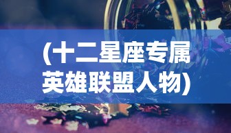 (十二星座专属英雄联盟人物)十二星座专属英雄，星座与英雄形象的完美融合