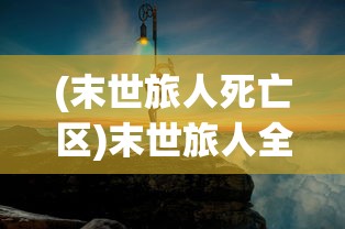 (末世旅人死亡区)末世旅人全物品解锁版手机，探索未来生存之旅的全新体验