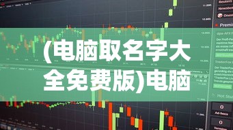 (电脑取名字大全免费版)电脑取名字大全免费，为你的电脑选择一个独特的名字