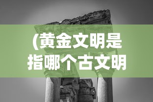 (黄金文明是指哪个古文明呢)黄金文明，揭示古代文明的辉煌与秘密