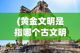 (黄金文明是指哪个古文明呢)黄金文明，揭示古代文明的辉煌与秘密
