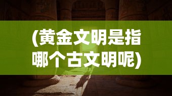 (黄金文明是指哪个古文明呢)黄金文明，揭示古代文明的辉煌与秘密