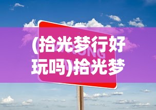 (拾光梦行好玩吗)拾光梦行游戏是否关服？关于这款游戏的一些探讨