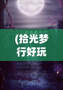 (拾光梦行好玩吗)拾光梦行游戏是否关服？关于这款游戏的一些探讨