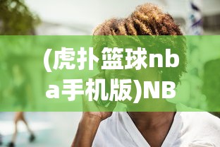 (虎扑篮球nba手机版)NBA手机版，移动赛场的新体验