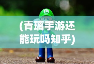 (青璃手游还能玩吗知乎)青璃手游还能玩吗，游戏运营现状与未来发展解析
