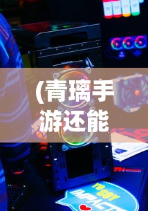 (青璃手游还能玩吗知乎)青璃手游还能玩吗，游戏运营现状与未来发展解析