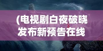 (电视剧白夜破晓发布新预告在线观看)白夜破晓新预告发布，神秘剧情引人猜想