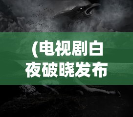 (电视剧白夜破晓发布新预告在线观看)白夜破晓新预告发布，神秘剧情引人猜想