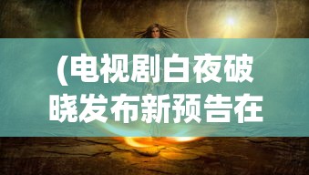 (电视剧白夜破晓发布新预告在线观看)白夜破晓新预告发布，神秘剧情引人猜想