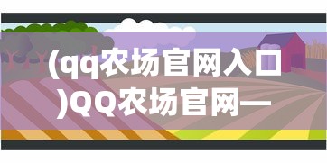 (qq农场官网入口)QQ农场官网——体验数字农业的新纪元
