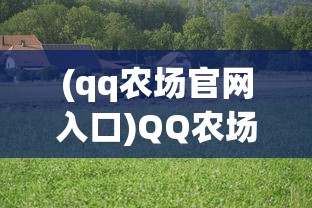 (qq农场官网入口)QQ农场官网——体验数字农业的新纪元