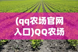 (qq农场官网入口)QQ农场官网——体验数字农业的新纪元