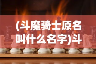 (斗魔骑士原名叫什么名字)斗魔骑士原名揭秘，探寻经典背后的真实身份