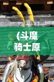 (斗魔骑士原名叫什么名字)斗魔骑士原名揭秘，探寻经典背后的真实身份