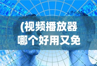 (视频播放器哪个好用又免费)视频播放器哪个好，全面解析与推荐