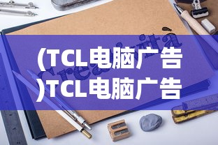 (TCL电脑广告)TCL电脑广告，创新科技与品牌魅力的完美结合
