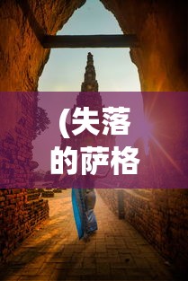 (失落的萨格洛瓦小说最新章节)失落的萨格洛瓦，神秘之地探寻与解析