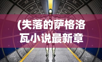 (失落的萨格洛瓦小说最新章节)失落的萨格洛瓦，神秘之地探寻与解析