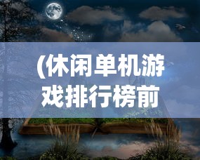 (休闲单机游戏排行榜前10名)休闲单机游戏排行榜，探索游戏世界的无限乐趣