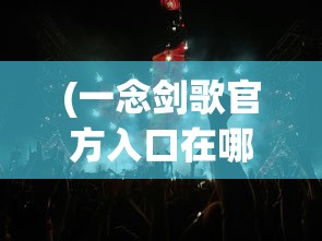 (一念剑歌官方入口在哪)一念剑歌官方入口，探索游戏世界的神秘之门