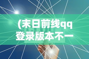 (末日前线qq登录版本不一致)末日前线QQ登录版本，游戏分析与常见问题解答