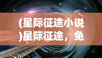 (星际征途小说)星际征途，免费阅读的无限魅力与探索之旅